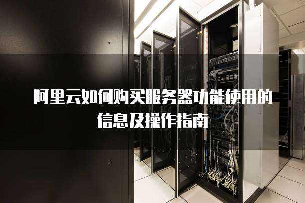 阿里云如何购买服务器功能使用的信息及操作指南