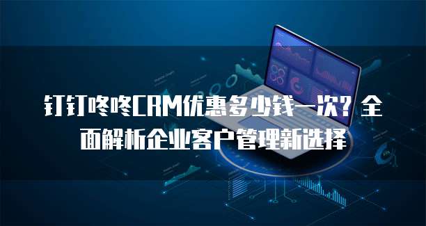 钉钉咚咚CRM优惠多少钱一次?全面解析企业客户管理新选择