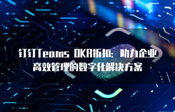 钉钉Teams OKR折扣：助力企业高效管理的数字化解决方案
