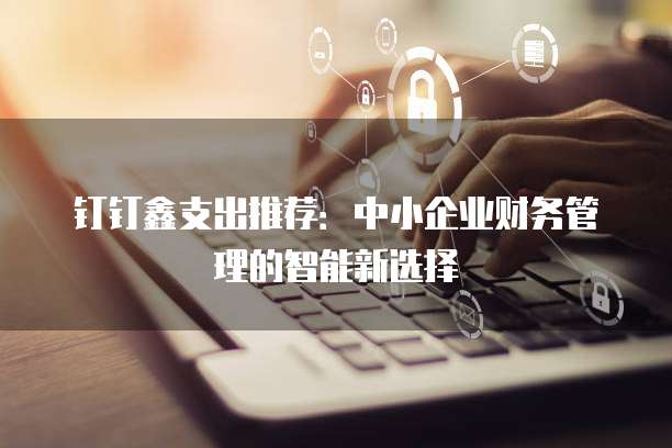 钉钉鑫支出推荐:中小企业财务管理的智能新选择