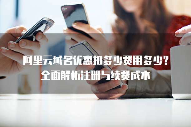 阿里云域名优惠扣多少费用多少?全面解析注册与续费成本