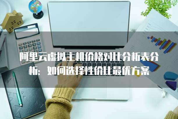 阿里云虚拟主机价格对比分析表分析:如何选择性价比最优方案