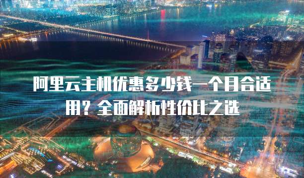 阿里云主机优惠多少钱一个月合适用?全面解析性价比之选