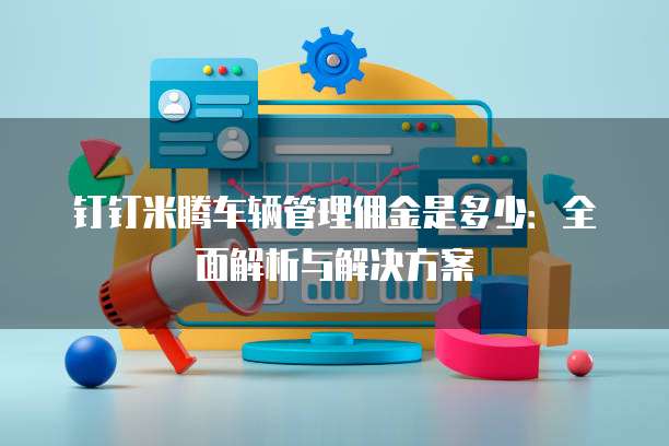 钉钉米腾车辆管理佣金是多少:全面解析与解决方案