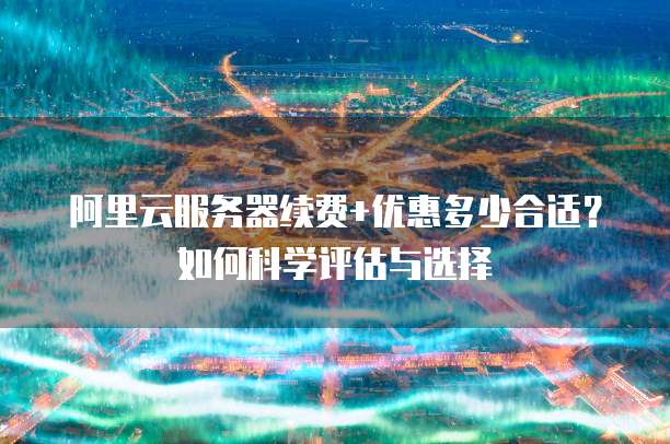 阿里云服务器续费+优惠多少合适?如何科学评估与选择
