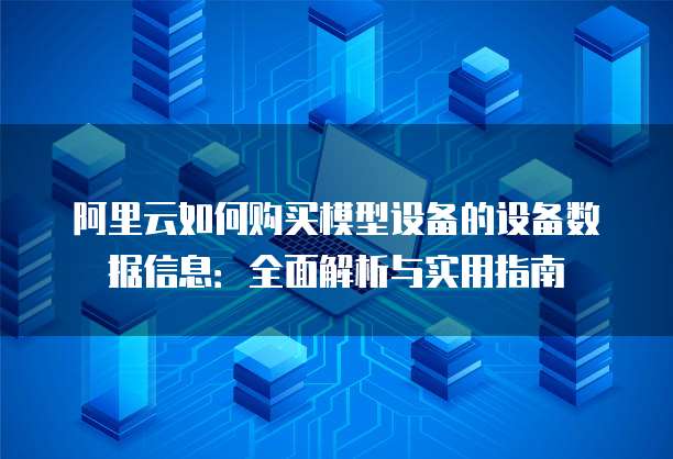 阿里云如何购买模型设备的设备数据信息:全面解析与实用指南