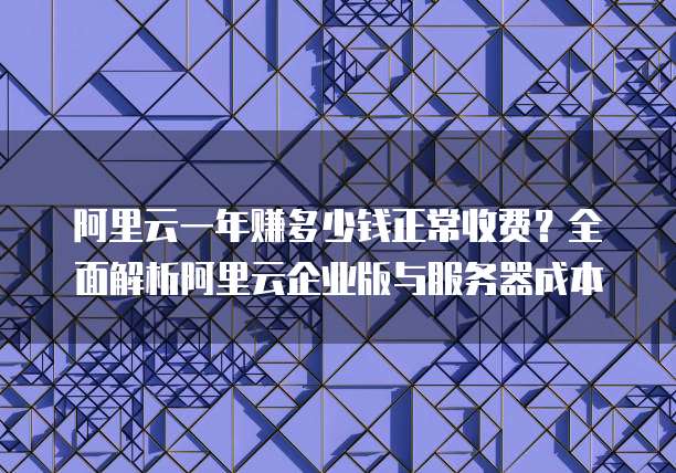 阿里云一年赚多少钱正常收费?全面解析阿里云企业版与服务器成本