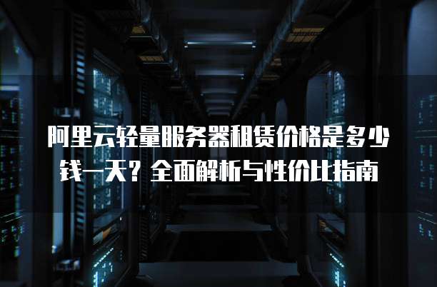 阿里云轻量服务器租赁价格是多少钱一天?全面解析与性价比指南
