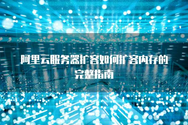 阿里云服务器扩容如何扩容内存的完整指南