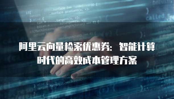 阿里云向量检索优惠券:智能计算时代的高效成本管理方案