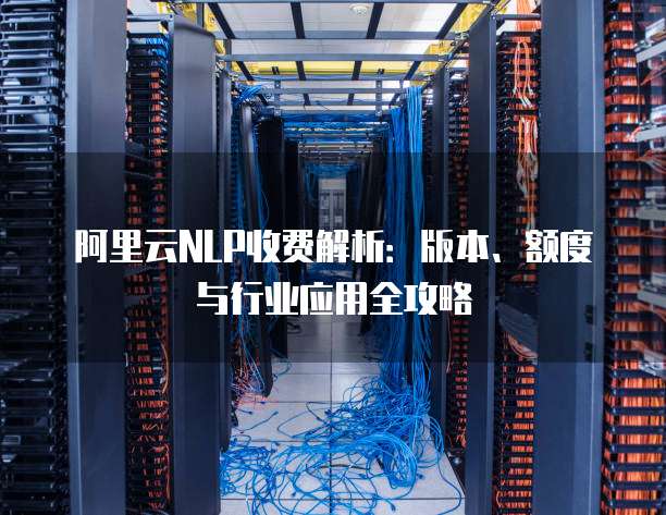 阿里云NLP收费解析:版本、额度与行业应用全攻略