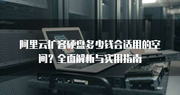 阿里云扩容硬盘多少钱合适用的空间?全面解析与实用指南