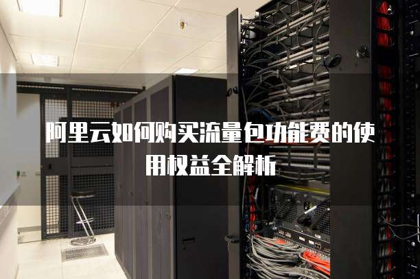 阿里云如何购买流量包功能费的使用权益全解析