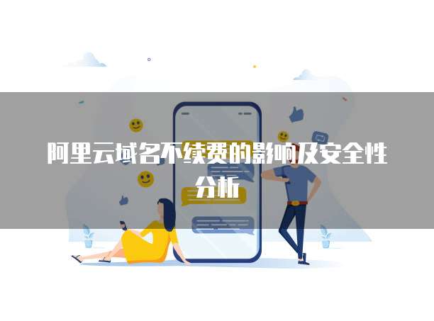 阿里云域名不续费的影响及安全性分析