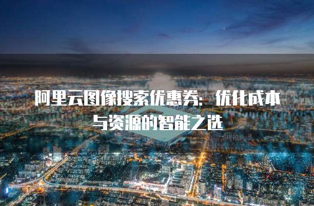 阿里云图像搜索优惠券:优化成本与资源的智能之选
