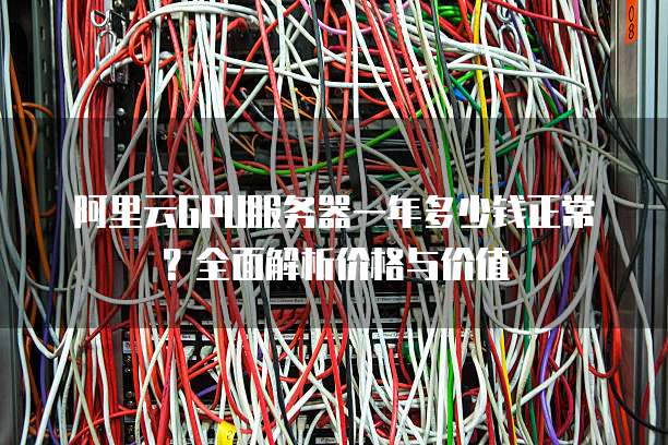 阿里云GPU服务器一年多少钱正常?全面解析价格与价值