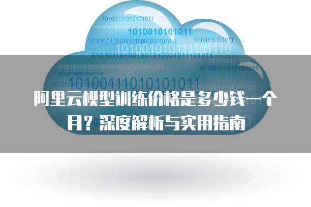阿里云模型训练价格是多少钱一个月?深度解析与实用指南