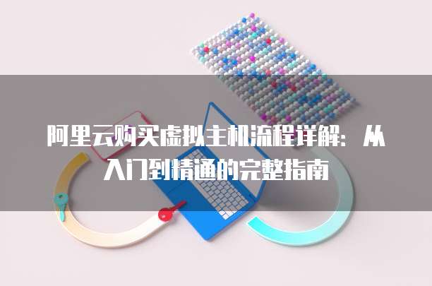阿里云购买虚拟主机流程详解:从入门到精通的完整指南