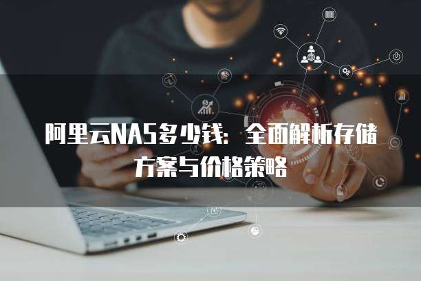 阿里云NAS多少钱:全面解析存储方案与价格策略