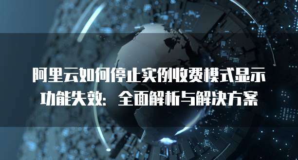 阿里云如何停止实例收费模式显示功能失效:全面解析与解决方案