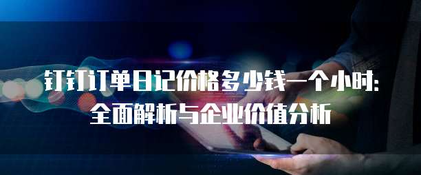 钉钉订单日记价格多少钱一个小时:全面解析与企业价值分析