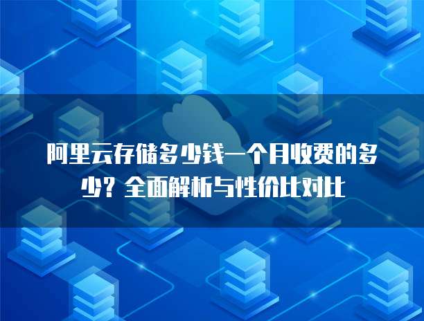 阿里云存储多少钱一个月收费的多少?全面解析与性价比对比