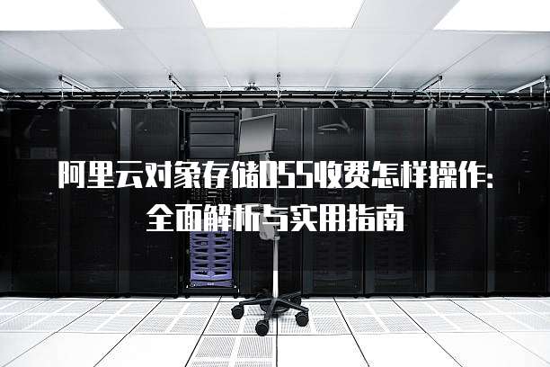 阿里云对象存储OSS收费怎样操作：全面解析与实用指南