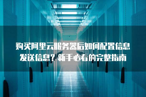 购买阿里云服务器后如何配置信息发送信息?新手必看的完整指南