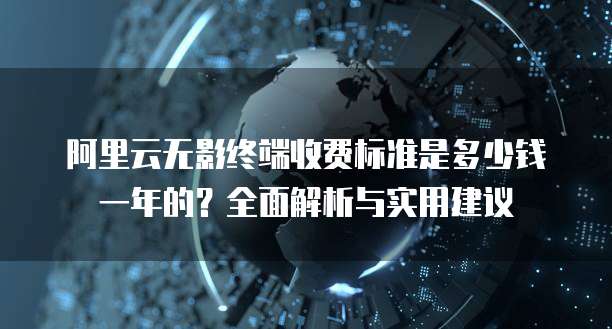阿里云无影终端收费标准是多少钱一年的？全面解析与实用建议