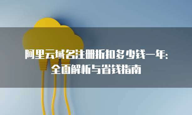 阿里云域名注册折扣多少钱一年：全面解析与省钱指南