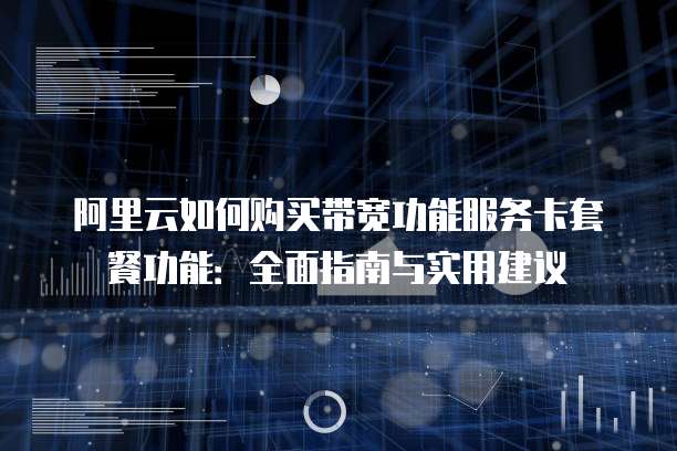 阿里云如何购买带宽功能服务卡套餐功能:全面指南与实用建议