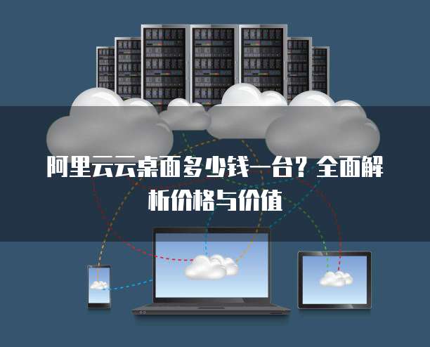 阿里云云桌面多少钱一台?全面解析价格与价值