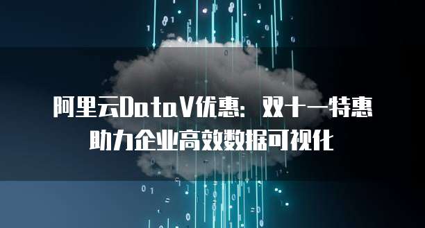 阿里云DataV优惠：双十一特惠助力企业高效数据可视化