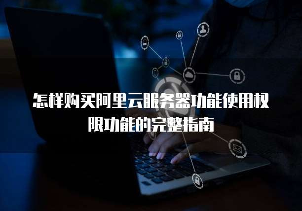 怎样购买阿里云服务器功能使用权限功能的完整指南