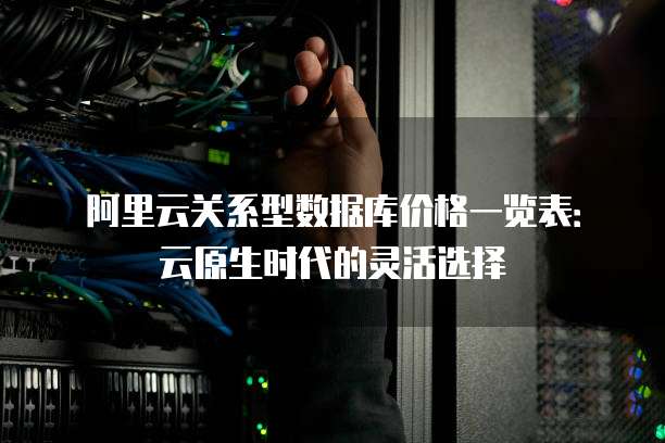 阿里云关系型数据库价格一览表:云原生时代的灵活选择