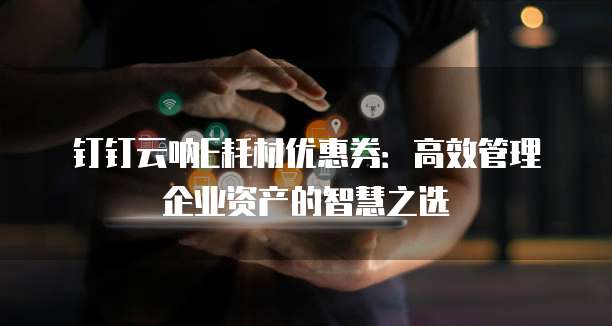 钉钉云呐E耗材优惠券:高效管理企业资产的智慧之选