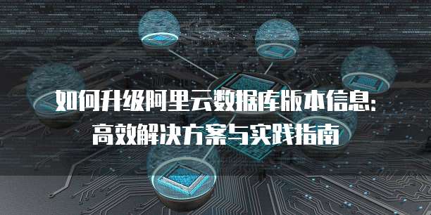 如何升级阿里云数据库版本信息:高效解决方案与实践指南