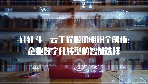 钉钉斗栱云工程报价明细全解析:企业数字化转型的智能选择