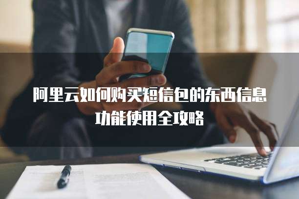 阿里云如何购买短信包的东西信息功能使用全攻略