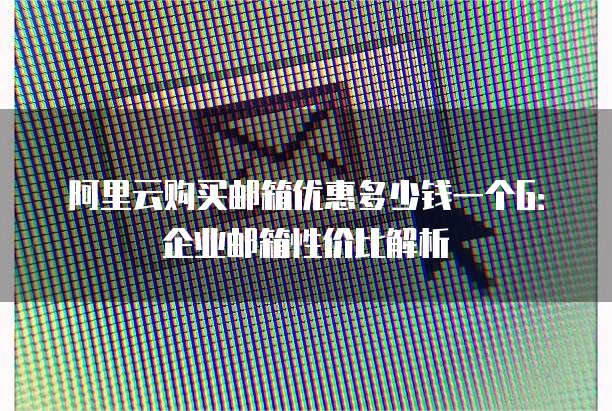阿里云购买邮箱优惠多少钱一个G:企业邮箱性价比解析