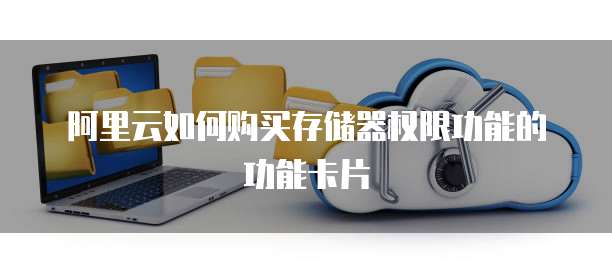 阿里云如何购买存储器权限功能的功能卡片