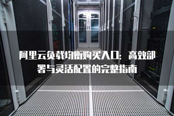 阿里云负载均衡购买入口:高效部署与灵活配置的完整指南