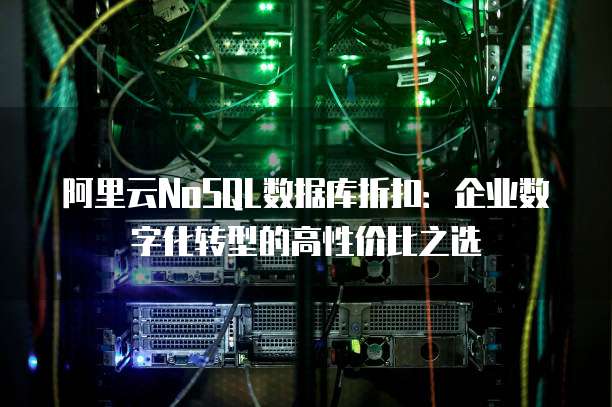 阿里云NoSQL数据库折扣:企业数字化转型的高性价比之选