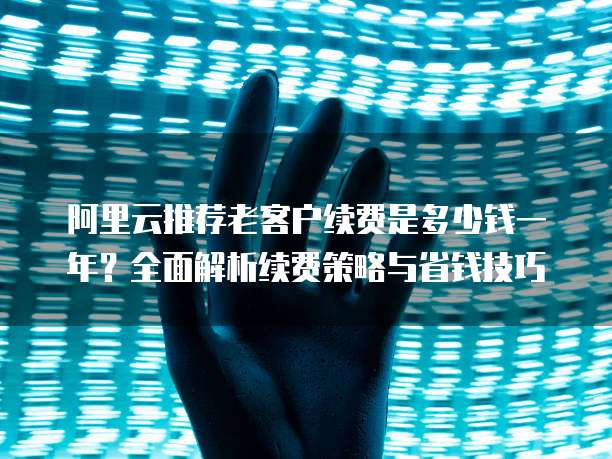 阿里云推荐老客户续费是多少钱一年？全面解析续费策略与省钱技巧