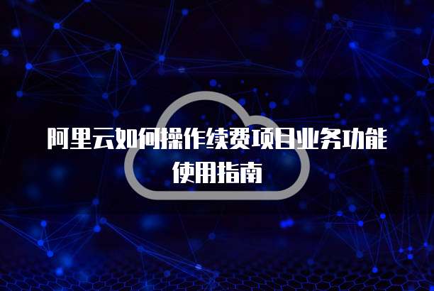 阿里云如何操作续费项目业务功能使用指南