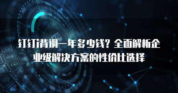 钉钉i背调一年多少钱?全面解析企业级解决方案的性价比选择
