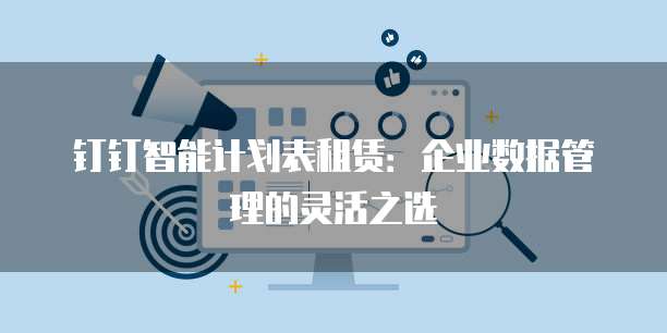 钉钉智能计划表租赁:企业数据管理的灵活之选