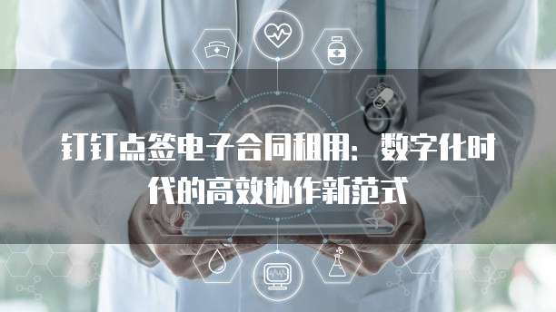 钉钉点签电子合同租用:数字化时代的高效协作新范式