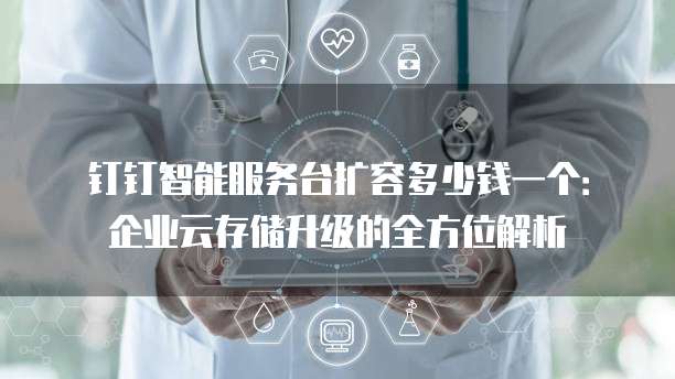 钉钉智能服务台扩容多少钱一个:企业云存储升级的全方位解析