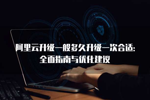 阿里云升级一般多久升级一次合适:全面指南与优化建议